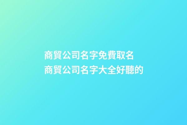 商貿公司名字免費取名 商貿公司名字大全好聽的-第1張-公司起名-玄機派